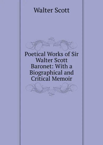 Обложка книги Poetical Works of Sir Walter Scott Baronet: With a Biographical and Critical Memoir, Scott Walter