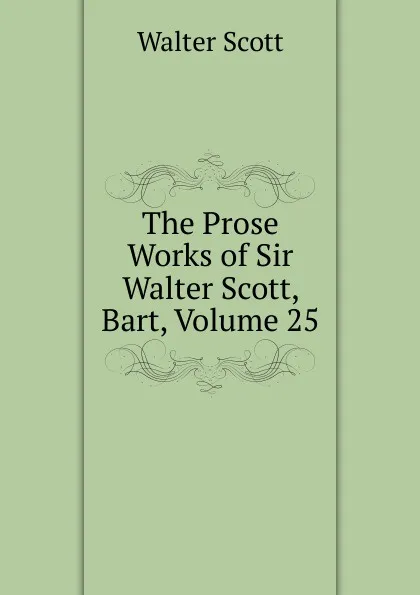 Обложка книги The Prose Works of Sir Walter Scott, Bart, Volume 25, Scott Walter