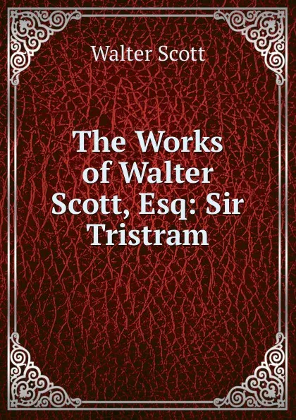 Обложка книги The Works of Walter Scott, Esq: Sir Tristram, Scott Walter