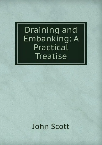 Обложка книги Draining and Embanking: A Practical Treatise, John Scott