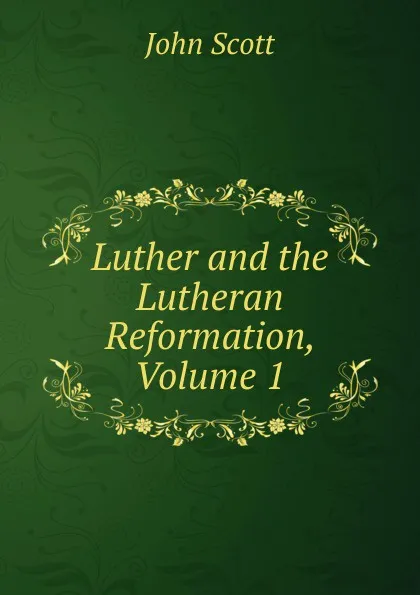 Обложка книги Luther and the Lutheran Reformation, Volume 1, John Scott