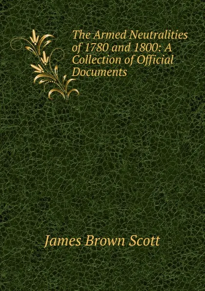 Обложка книги The Armed Neutralities of 1780 and 1800: A Collection of Official Documents, James Brown Scott