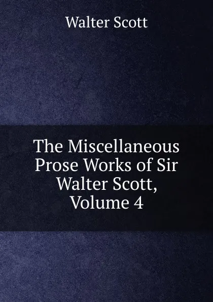 Обложка книги The Miscellaneous Prose Works of Sir Walter Scott, Volume 4, Scott Walter