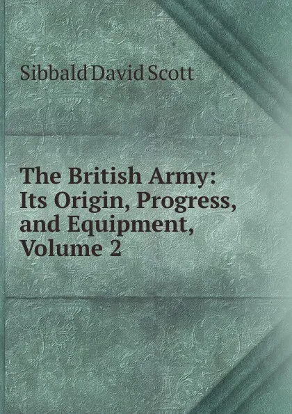 Обложка книги The British Army: Its Origin, Progress, and Equipment, Volume 2, Sibbald David Scott