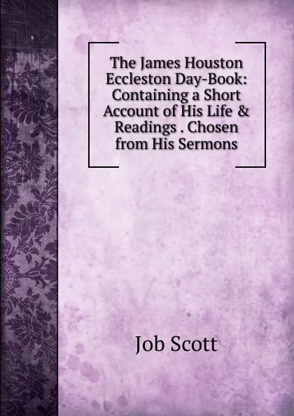 Обложка книги The James Houston Eccleston Day-Book: Containing a Short Account of His Life . Readings . Chosen from His Sermons, Job Scott