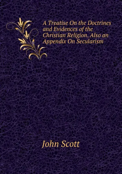 Обложка книги A Treatise On the Doctrines and Evidences of the Christian Religion. Also an Appendix On Secularism, John Scott