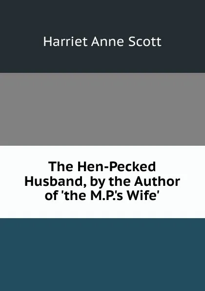 Обложка книги The Hen-Pecked Husband, by the Author of .the M.P..s Wife.., Harriet Anne Scott