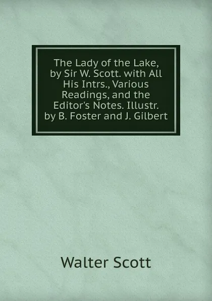 Обложка книги The Lady of the Lake, by Sir W. Scott. with All His Intrs., Various Readings, and the Editor.s Notes. Illustr. by B. Foster and J. Gilbert, Scott Walter