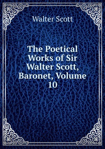 Обложка книги The Poetical Works of Sir Walter Scott, Baronet, Volume 10, Scott Walter