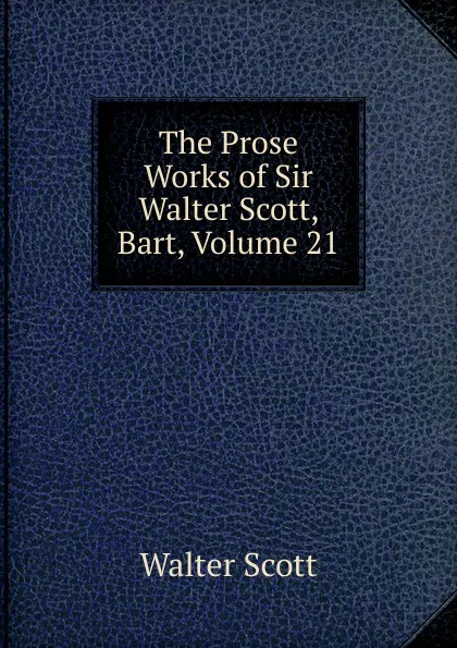 Обложка книги The Prose Works of Sir Walter Scott, Bart, Volume 21, Scott Walter