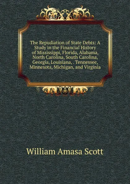 Обложка книги The Repudiation of State Debts: A Study in the Financial History of Mississippi, Florida, Alabama, North Carolina, South Carolina, Georgia, Louisiana, . Tennessee, Minnesota, Michigan, and Virginia, William Amasa Scott