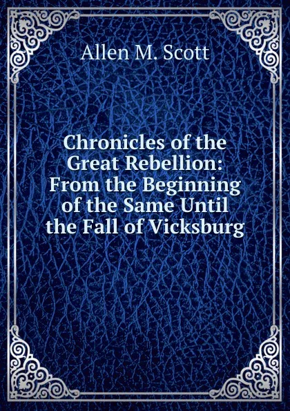 Обложка книги Chronicles of the Great Rebellion: From the Beginning of the Same Until the Fall of Vicksburg, Allen M. Scott