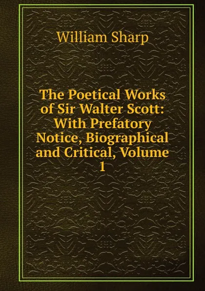 Обложка книги The Poetical Works of Sir Walter Scott: With Prefatory Notice, Biographical and Critical, Volume 1, William Sharp