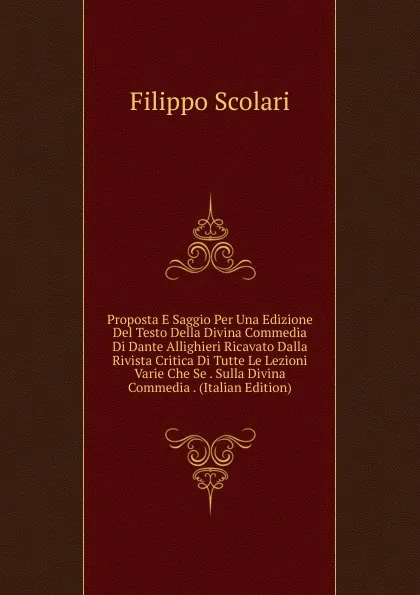 Обложка книги Proposta E Saggio Per Una Edizione Del Testo Della Divina Commedia Di Dante Allighieri Ricavato Dalla Rivista Critica Di Tutte Le Lezioni Varie Che Se . Sulla Divina Commedia . (Italian Edition), Filippo Scolari