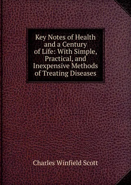 Обложка книги Key Notes of Health and a Century of Life: With Simple, Practical, and Inexpensive Methods of Treating Diseases, Charles Winfield Scott