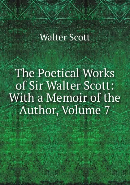 Обложка книги The Poetical Works of Sir Walter Scott: With a Memoir of the Author, Volume 7, Scott Walter