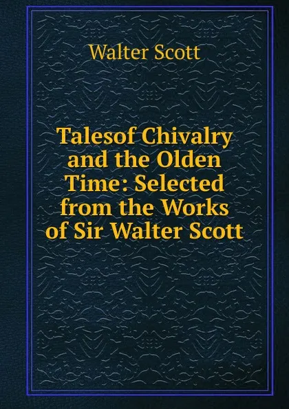 Обложка книги Talesof Chivalry and the Olden Time: Selected from the Works of Sir Walter Scott, Scott Walter