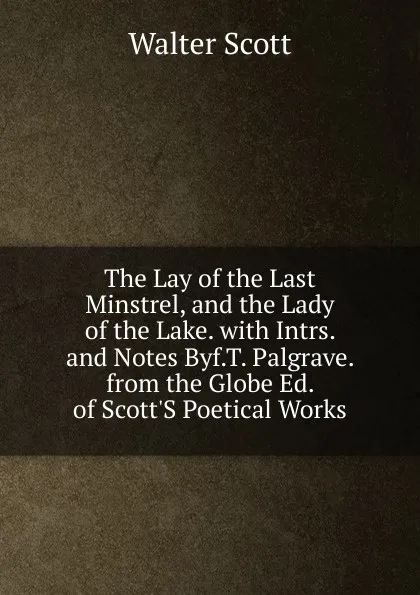 Обложка книги The Lay of the Last Minstrel, and the Lady of the Lake. with Intrs. and Notes Byf.T. Palgrave. from the Globe Ed. of Scott.S Poetical Works, Scott Walter