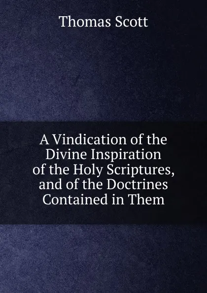 Обложка книги A Vindication of the Divine Inspiration of the Holy Scriptures, and of the Doctrines Contained in Them, Thomas Scott