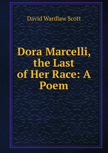 Обложка книги Dora Marcelli, the Last of Her Race: A Poem, David Wardlaw Scott