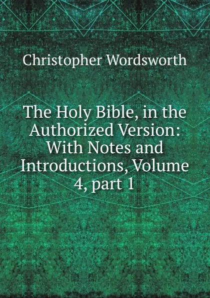 Обложка книги The Holy Bible, in the Authorized Version: With Notes and Introductions, Volume 4,.part 1, Christopher Wordsworth