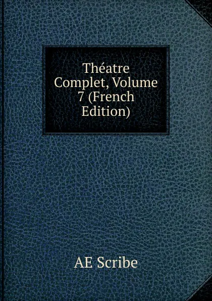 Обложка книги Theatre Complet, Volume 7 (French Edition), AE Scribe