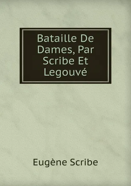 Обложка книги Bataille De Dames, Par Scribe Et Legouve, Eugène Scribe