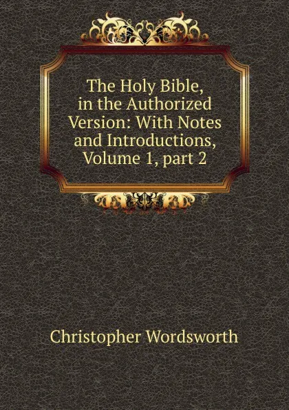 Обложка книги The Holy Bible, in the Authorized Version: With Notes and Introductions, Volume 1,.part 2, Christopher Wordsworth