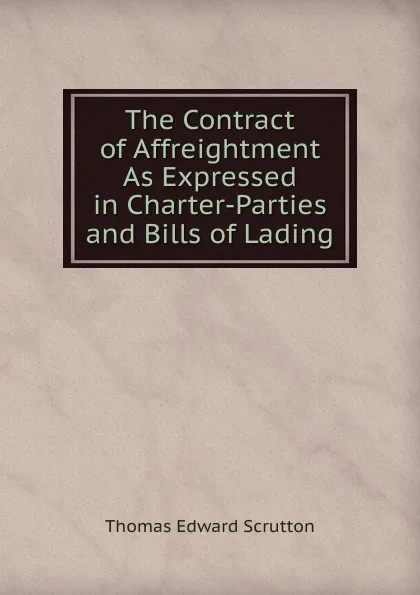 Обложка книги The Contract of Affreightment As Expressed in Charter-Parties and Bills of Lading, Thomas Edward Scrutton