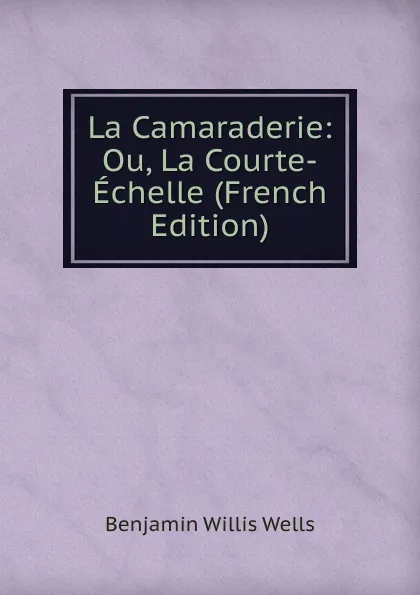 Обложка книги La Camaraderie: Ou, La Courte-Echelle (French Edition), Benjamin Willis Wells