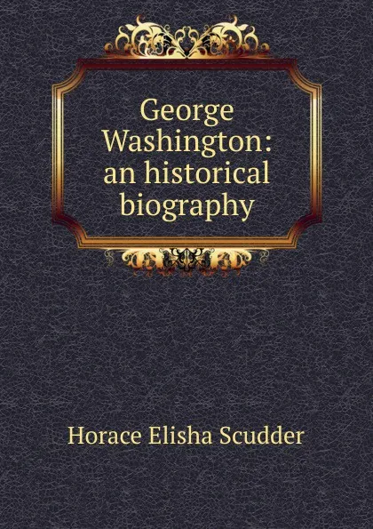 Обложка книги George Washington: an historical biography, Scudder Horace Elisha