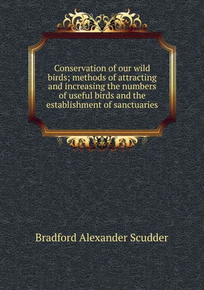 Обложка книги Conservation of our wild birds; methods of attracting and increasing the numbers of useful birds and the establishment of sanctuaries, Bradford Alexander Scudder