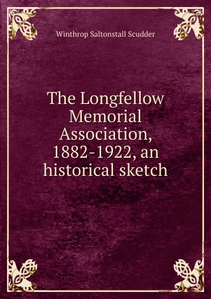 Обложка книги The Longfellow Memorial Association, 1882-1922, an historical sketch, Winthrop Saltonstall Scudder