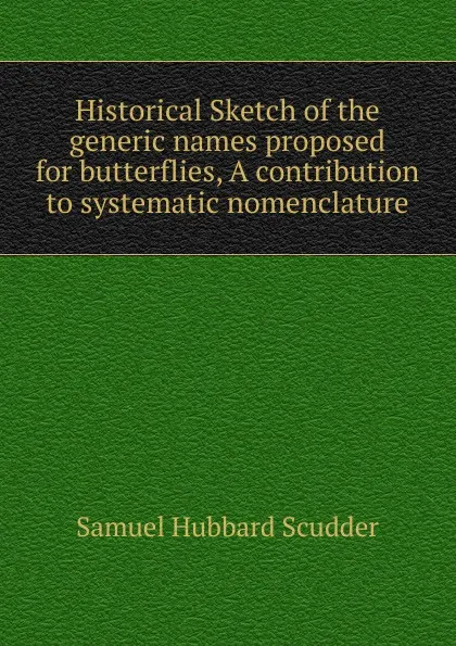 Обложка книги Historical Sketch of the generic names proposed for butterflies, A contribution to systematic nomenclature, Samuel Hubbard Scudder