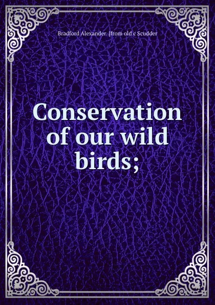 Обложка книги Conservation of our wild birds;, Bradford Alexander. [from old c Scudder