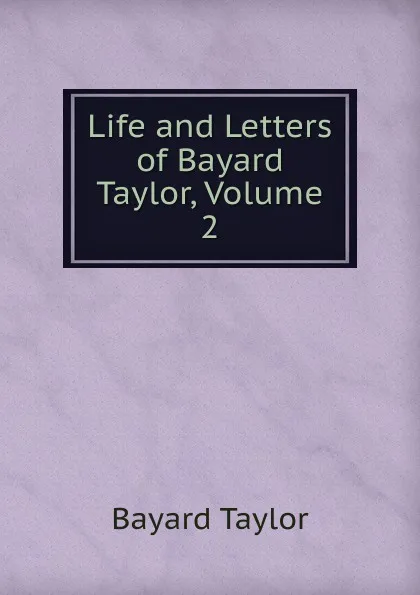 Обложка книги Life and Letters of Bayard Taylor, Volume 2, Bayard Taylor