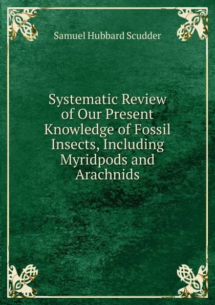 Обложка книги Systematic Review of Our Present Knowledge of Fossil Insects, Including Myridpods and Arachnids, Samuel Hubbard Scudder