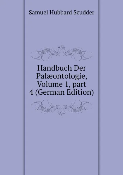 Обложка книги Handbuch Der Palaeontologie, Volume 1,.part 4 (German Edition), Samuel Hubbard Scudder