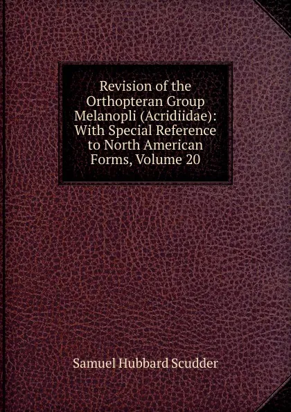 Обложка книги Revision of the Orthopteran Group Melanopli (Acridiidae): With Special Reference to North American Forms, Volume 20, Samuel Hubbard Scudder