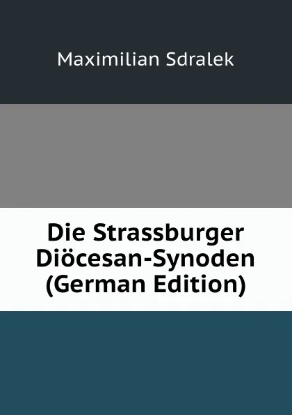 Обложка книги Die Strassburger Diocesan-Synoden (German Edition), Maximilian Sdralek