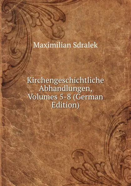 Обложка книги Kirchengeschichtliche Abhandlungen, Volumes 5-8 (German Edition), Maximilian Sdralek