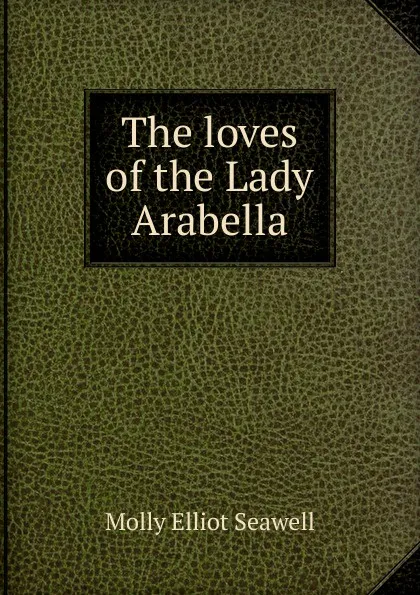 Обложка книги The loves of the Lady Arabella, Molly Elliot Seawell