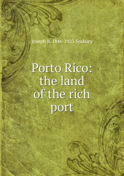 Обложка книги Porto Rico: the land of the rich port, Joseph B. 1846-1923 Seabury