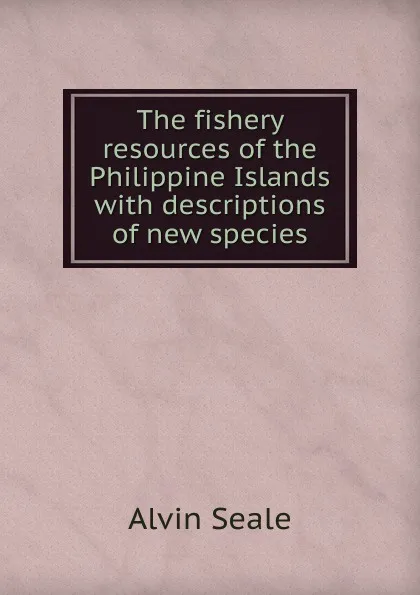 Обложка книги The fishery resources of the Philippine Islands with descriptions of new species, Alvin Seale