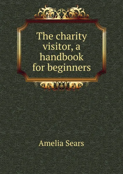 Обложка книги The charity visitor, a handbook for beginners, Amelia Sears