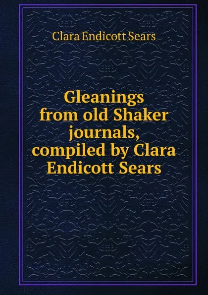 Обложка книги Gleanings from old Shaker journals, compiled by Clara Endicott Sears, Clara Endicott Sears