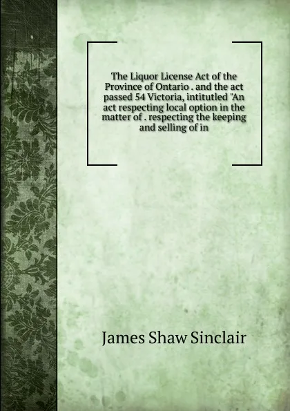 Обложка книги The Liquor License Act of the Province of Ontario . and the act passed 54 Victoria, intitutled 