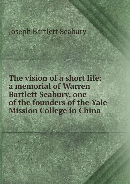 Обложка книги The vision of a short life: a memorial of Warren Bartlett Seabury, one of the founders of the Yale Mission College in China ., Joseph Bartlett Seabury