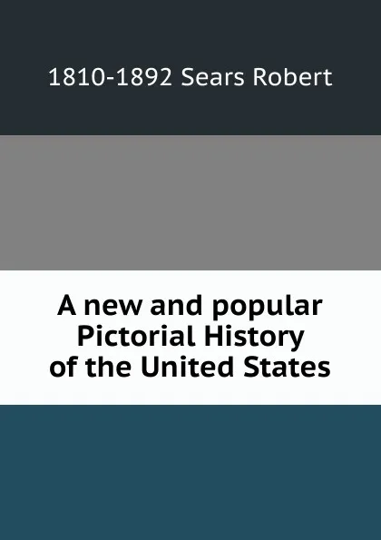 Обложка книги A new and popular Pictorial History of the United States, 1810-1892 Sears Robert