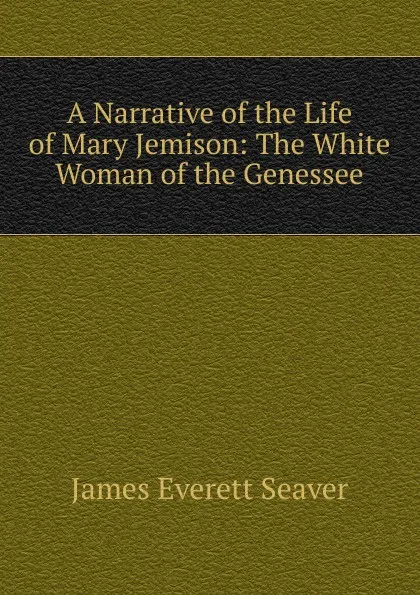 Обложка книги A Narrative of the Life of Mary Jemison: The White Woman of the Genessee, James Everett Seaver